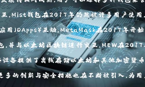 以太坊自2015年推出以来，便伴随着各种钱包的开发和推出。到2017年时，以太坊钱包已经发展得相对成熟，用户可以选择多种钱包来管理他们的以太坊（ETH）和基于以太坊的代币。以下是一些在2017年比较流行的以太坊钱包：

1. **Mist钱包**：这是以太坊官方钱包，允许用户创建以太坊账户并与以太坊区块链进行交互。Mist钱包在2017年仍然被许多用户使用，尽管它的用户界面可能会对新手造成一定困扰。

2. **MetaMask**：这是一个浏览器插件钱包，使得用户能够容易地与以太坊及其去中心化应用（DApps）互动。MetaMask在2017年开始获得广泛关注，成为使用以太坊网络的重要工具。

3. **MyEtherWallet (MEW)**：这是一个开源的钱包平台，允许用户创建自己的以太坊钱包，并与以太坊区块链进行交互。MEW在2017年时十分流行，因为它简单易用，并提供了独立于任何公司或服务的私钥管理。

4. **硬件钱包**：在2017年，像Ledger Nano S和Trezor这样的硬件钱包也相当流行。这些设备提供了离线存储以太坊和其他加密货币的能力，因而为用户提供了额外的安全性。

总体来看，2017年对于以太坊钱包而言是一个发展和普及的阶段。随着以太坊的持续发展，更多的创新与安全措施也在不断被引入，为用户提供更好的体验和保护。