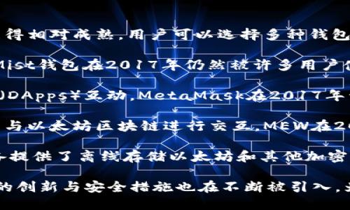 以太坊自2015年推出以来，便伴随着各种钱包的开发和推出。到2017年时，以太坊钱包已经发展得相对成熟，用户可以选择多种钱包来管理他们的以太坊（ETH）和基于以太坊的代币。以下是一些在2017年比较流行的以太坊钱包：

1. **Mist钱包**：这是以太坊官方钱包，允许用户创建以太坊账户并与以太坊区块链进行交互。Mist钱包在2017年仍然被许多用户使用，尽管它的用户界面可能会对新手造成一定困扰。

2. **MetaMask**：这是一个浏览器插件钱包，使得用户能够容易地与以太坊及其去中心化应用（DApps）互动。MetaMask在2017年开始获得广泛关注，成为使用以太坊网络的重要工具。

3. **MyEtherWallet (MEW)**：这是一个开源的钱包平台，允许用户创建自己的以太坊钱包，并与以太坊区块链进行交互。MEW在2017年时十分流行，因为它简单易用，并提供了独立于任何公司或服务的私钥管理。

4. **硬件钱包**：在2017年，像Ledger Nano S和Trezor这样的硬件钱包也相当流行。这些设备提供了离线存储以太坊和其他加密货币的能力，因而为用户提供了额外的安全性。

总体来看，2017年对于以太坊钱包而言是一个发展和普及的阶段。随着以太坊的持续发展，更多的创新与安全措施也在不断被引入，为用户提供更好的体验和保护。